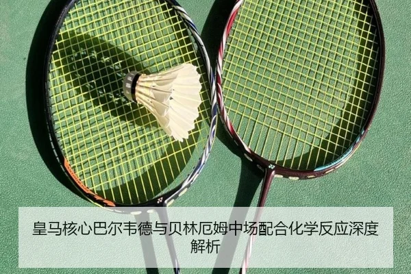 皇马核心巴尔韦德与贝林厄姆中场配合化学反应深度解析